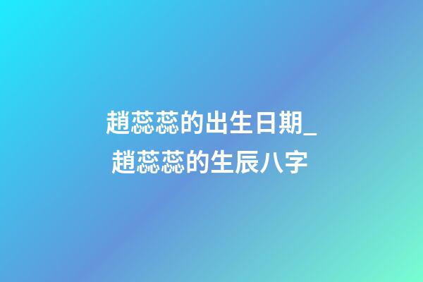 趙蕊蕊的出生日期_ 趙蕊蕊的生辰八字